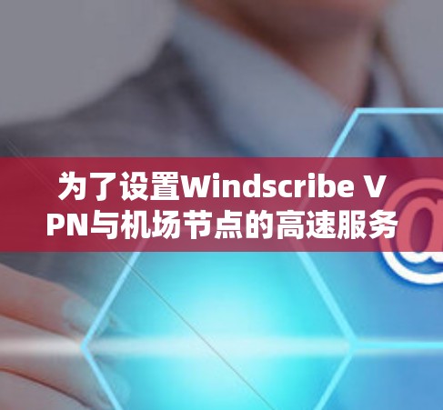 为了设置Windscribe VPN与<strong>机场节点</strong>的高速服务器连接，您可以按照以下步骤进行