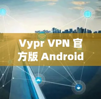 Vypr VPN 官方版 Android 应用，手机 VPN 下载安装指南