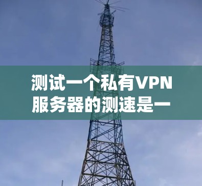 测试一个私有VPN服务器的测速是一个系统且细致的过程，以下是一个清晰的步骤指南