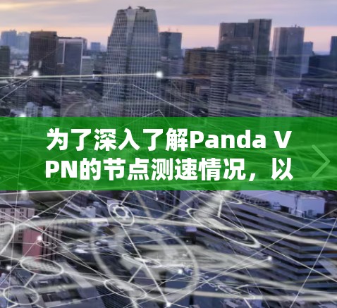 为了深入了解Panda VPN的节点测速情况,以下是一个逐步的总结和分析 为了深入了解Panda VPN的节点测速情况,以下是一个逐步的总结和分析