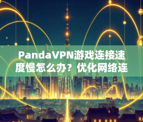 PandaVPN游戏连接速度慢怎么办？优化网络连接，提升游戏体验