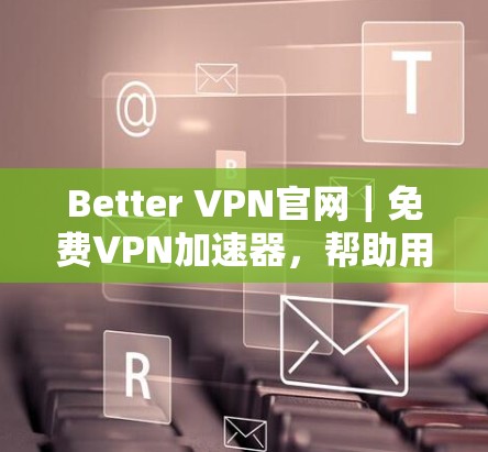 Better VPN官网|免费VPN加速器,帮助用户高效访问VPN服务的优质选择 Better VPN官网|免费VPN加速器,帮助用户高效访问VPN服务的优质选择