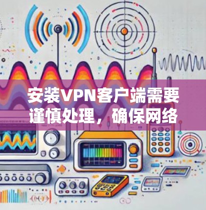 安装VPN客户端需要谨慎处理，确保网络连接的安全和信任。以下是一步步的建议
