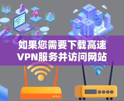 如果您需要下载高速VPN服务并访问网站,请按照以下步骤操作 如果您需要下载高速VPN服务并访问网站,请按照以下步骤操作