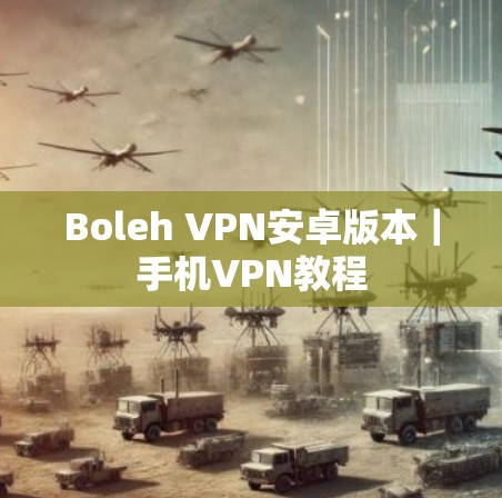 Boleh VPN安卓版本|手机VPN教程 Boleh VPN安卓版本|手机VPN教程