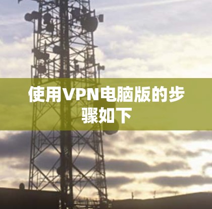 使用VPN电脑版的步骤如下 使用VPN电脑版的步骤如下