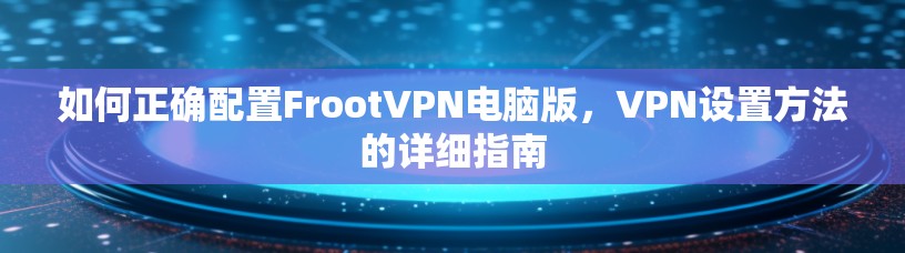 如何正确配置FrootVPN电脑版,VPN设置方法的详细指南 如何正确配置FrootVPN电脑版,VPN设置方法的详细指南