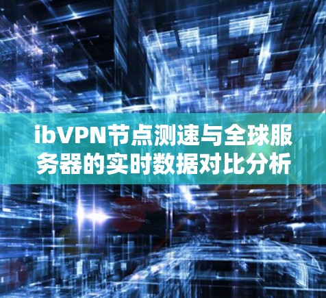 ib<strong>VPN节点</strong>测速与全球服务器的实时数据对比分析