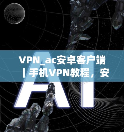 VPN_ac安卓客户端|手机VPN教程,安全可靠,轻松管理你的VPN VPN_ac安卓客户端|手机VPN教程,安全可靠,轻松管理你的VPN