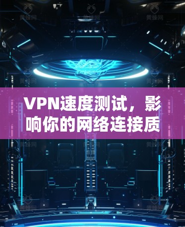 VPN速度测试,影响你的网络连接质量 VPN速度测试,影响你的网络连接质量