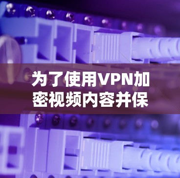 为了使用VPN加密视频内容并保护隐私,以下是一步步的解决方案 为了使用VPN加密视频内容并保护隐私,以下是一步步的解决方案