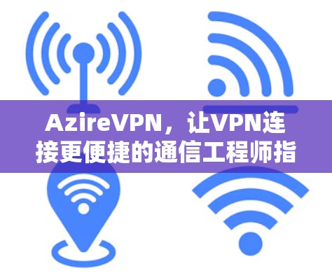 AzireVPN,让VPN连接更便捷的通信工程师指南 AzireVPN,让VPN连接更便捷的通信工程师指南