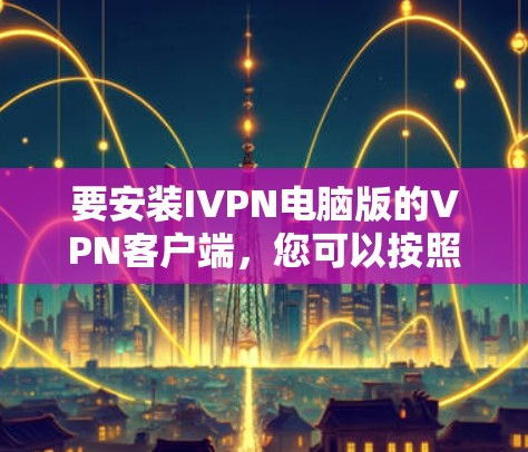 要安装IVPN电脑版的VPN客户端,您可以按照以下步骤操作 要安装IVPN电脑版的VPN客户端,您可以按照以下步骤操作