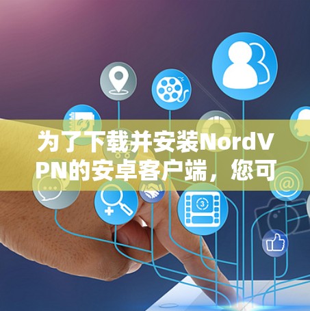 为了下载并安装NordVPN的安卓客户端,您可以按照以下步骤操作 为了下载并安装NordVPN的安卓客户端,您可以按照以下步骤操作