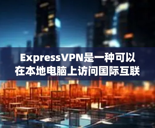 ExpressVPN是一种可以在本地电脑上访问国际互联网服务的软件,提供多种VPN功能,包括翻墙。翻墙是ExpressVPN的核心功能之一,允许用户在本地设备上访问国际互联网 ExpressVPN是一种可以在本地电脑上访问国际互联网服务的软件,提供多种VPN功能,包括翻墙。翻墙是ExpressVPN的核心功能之一,允许用户在本地设备上访问国际互联网