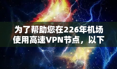 为了帮助您在226年机场使用高速<strong>VPN节点</strong>，以下是一个优化的推荐列表，重点突出安全性和稳定性，同时考虑机场环境