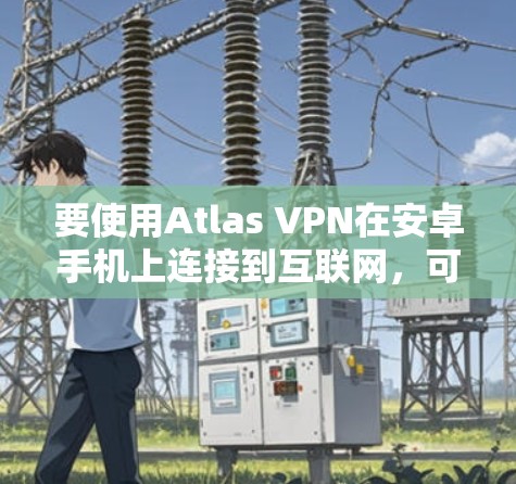 要使用Atlas VPN在安卓手机上连接到互联网,可以按照以下步骤进行 要使用Atlas VPN在安卓手机上连接到互联网,可以按照以下步骤进行