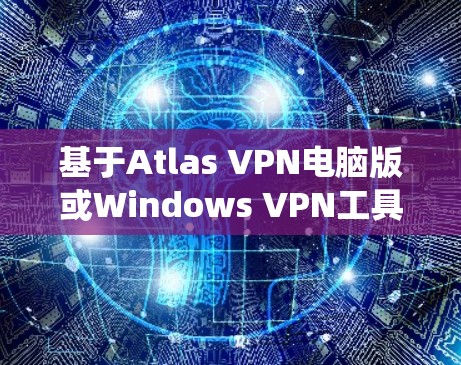 基于Atlas VPN电脑版或Windows VPN工具的信息,可能是指一个基于ATL(ATL VPN)的VPN软件,或者是一个针对Windows系统设计的VPN工具。以下是对该主题的详细介绍和推荐 基于Atlas VPN电脑版或Windows VPN工具的信息,可能是指一个基于ATL(ATL VPN)的VPN软件,或者是一个针对Windows系统设计的VPN工具。以下是对该主题的详细介绍和推荐