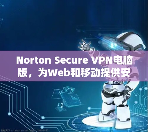 Norton Secure VPN电脑版,为Web和移动提供安全连接的解决方案 Norton Secure VPN电脑版,为Web和移动提供安全连接的解决方案