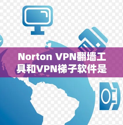 Norton VPN翻墙工具和VPN梯子软件是两种不同的VPN解决方案，各自适用于不同的需求。以下是它们的主要区别和适用场景