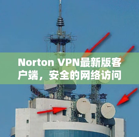 Norton VPN最新版客户端,安全的网络访问工具推荐 Norton VPN最新版客户端,安全的网络访问工具推荐