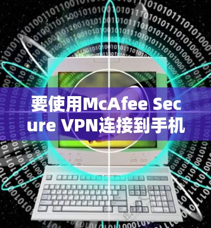 要使用McAfee Secure VPN连接到手机,您可以按照以下步骤操作 要使用McAfee Secure VPN连接到手机,您可以按照以下步骤操作