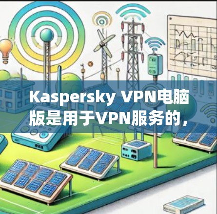 Kaspersky VPN电脑版是用于VPN服务的，以下是详细的步骤