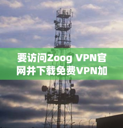 要访问Zoog VPN官网并下载免费VPN加速器，您可以按照以下步骤操作