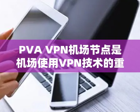 PVA VPN<strong>机场节点</strong>是机场使用VPN技术的重要组成部分，主要用于保护数据传输的安全性。以下是关于PVA VPN<strong>机场节点</strong>和高速线路的详细信息