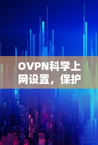 OVPN科学上网设置,保护您的网络安全 OVPN科学上网设置,保护您的网络安全