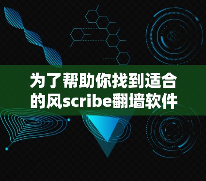 为了帮助你找到适合的风scribe翻墙软件,以下是详细的推荐和步骤 为了帮助你找到适合的风scribe翻墙软件,以下是详细的推荐和步骤