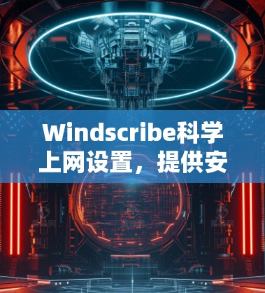 Windscribe科学上网设置,提供安全与优化的上网解决方案 Windscribe科学上网设置,提供安全与优化的上网解决方案