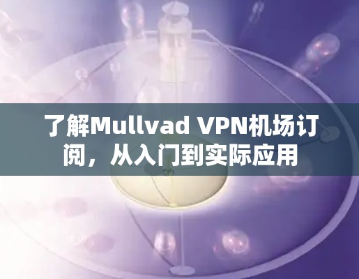 了解Mullvad VPN机场订阅，从入门到实际应用