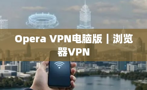 Opera VPN电脑版|浏览器VPN Opera VPN电脑版|浏览器VPN