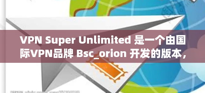 VPN Super Unlimited 是一个由国际VPN品牌 Bsc_orion 开发的版本，自 223 年以来发布了多个版本。以下是关于 Super Unlimited 最新版的一些关键信息
