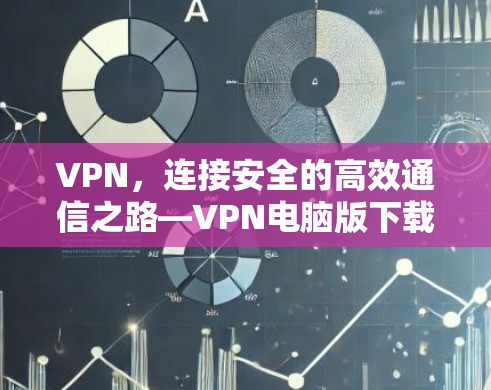 VPN,连接安全的高效通信之路—VPN电脑版下载指南 VPN,连接安全的高效通信之路—VPN电脑版下载指南