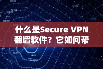 什么是Secure VPN翻墙软件？它如何帮助通信工程师保护数据安全？