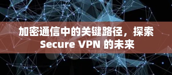 加密通信中的关键路径,探索 Secure VPN 的未来 加密通信中的关键路径,探索 Secure VPN 的未来