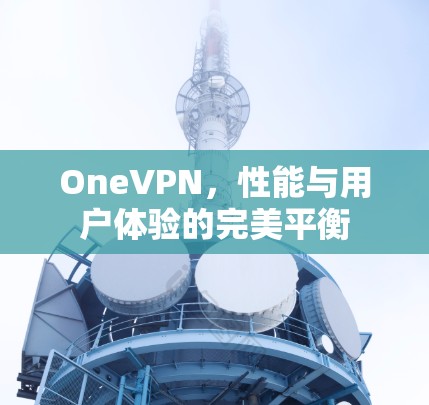 OneVPN,性能与用户体验的完美平衡 OneVPN,性能与用户体验的完美平衡