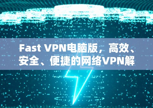 Fast VPN电脑版,高效、安全、便捷的网络VPN解决方案 Fast VPN电脑版,高效、安全、便捷的网络VPN解决方案
