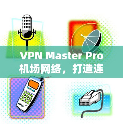 VPN Master Pro机场网络,打造连接未来 VPN Master Pro机场网络,打造连接未来