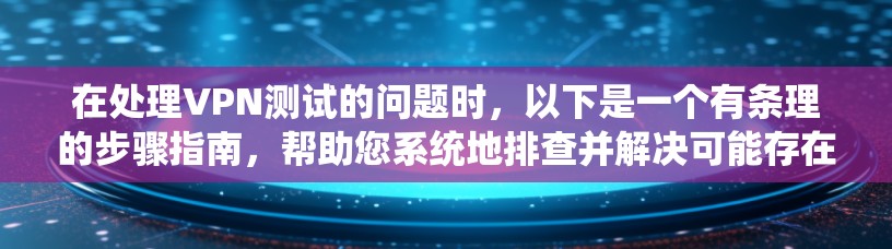 在处理VPN测试的问题时,以下是一个有条理的步骤指南,帮助您系统地排查并解决可能存在的问题 在处理VPN测试的问题时,以下是一个有条理的步骤指南,帮助您系统地排查并解决可能存在的问题