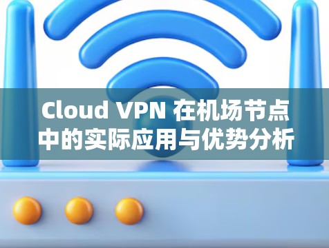 Cloud VPN 在<strong>机场节点</strong>中的实际应用与优势分析