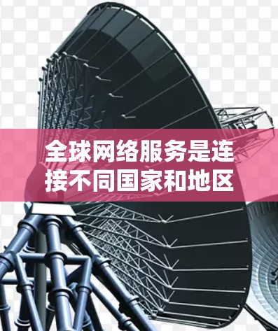 全球网络服务是连接不同国家和地区的网络基础设施，覆盖了多种用途，包括互联网、数据传输、云计算、视频会议、物流运输和远程办公等。以下是一些全球网络服务的介绍