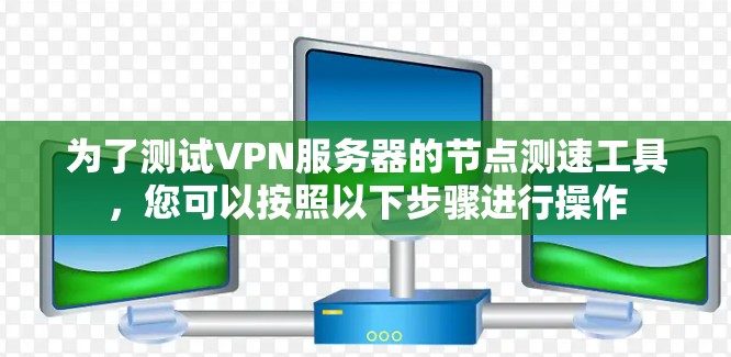 为了测试VPN服务器的节点测速工具,您可以按照以下步骤进行操作 为了测试VPN服务器的节点测速工具,您可以按照以下步骤进行操作
