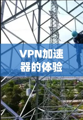 VPN加速器的体验效果因用户的具体需求、使用场景以及加速器的优化程度而异。以下是对VPN加速器体验的综合分析，涵盖安全性、速度、易用性和价格等方面，供参考