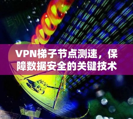 VPN梯子节点测速,保障数据安全的关键技术 VPN梯子节点测速,保障数据安全的关键技术