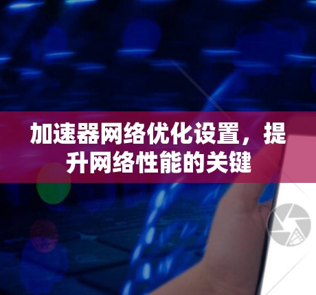 加速器网络优化设置,提升网络性能的关键 加速器网络优化设置,提升网络性能的关键