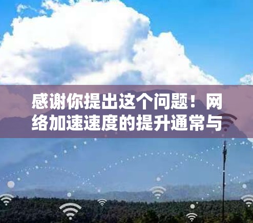 感谢你提出这个问题!网络加速速度的提升通常与多种因素有关,包括网络连接的稳定性、设备配置、软件问题、物理环境以及用户自身的使用习惯等。以下是一些可能的原因和解决方法 感谢你提出这个问题!网络加速速度的提升通常与多种因素有关,包括网络连接的稳定性、设备配置、软件问题、物理环境以及用户自身的使用习惯等。以下是一些可能的原因和解决方法