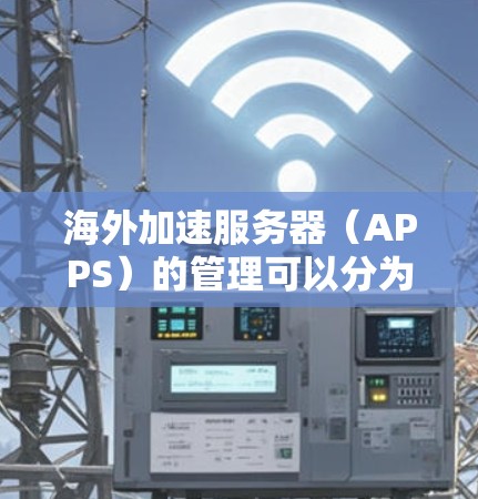 海外加速服务器(APPS)的管理可以分为多个步骤,具体操作取决于你的需求和目标。以下是一些通用的步骤和建议,帮助你管理海外加速服务器 海外加速服务器(APPS)的管理可以分为多个步骤,具体操作取决于你的需求和目标。以下是一些通用的步骤和建议,帮助你管理海外加速服务器